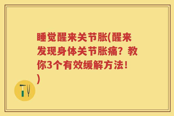 睡觉醒来关节胀(醒来发现身体关节胀痛？教你3个有效缓解方法！)