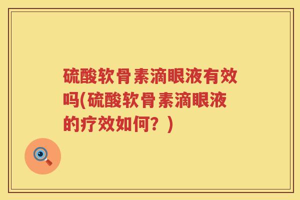 硫酸软骨素滴眼液有效吗(硫酸软骨素滴眼液的疗效如何?) 硫酸软骨素滴眼液有效吗(硫酸软骨素滴眼液的疗效如何?)