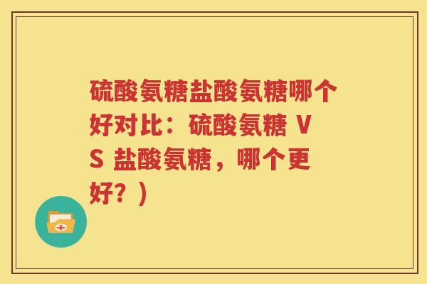 硫酸氨糖盐酸氨糖哪个好对比:硫酸氨糖 VS 盐酸氨糖,哪个更好?) 硫酸氨糖盐酸氨糖哪个好对比:硫酸氨糖 VS 盐酸氨糖,哪个更好?)