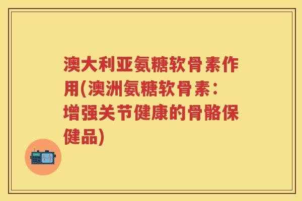 澳大利亚氨糖软骨素作用(澳洲氨糖软骨素:增强关节健康的骨骼保健品) 澳大利亚氨糖软骨素作用(澳洲氨糖软骨素:增强关节健康的骨骼保健品)