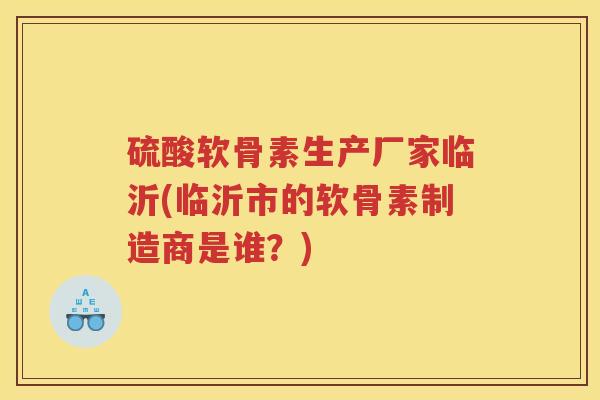 硫酸软骨素生产厂家临沂(临沂市的软骨素制造商是谁?) 硫酸软骨素生产厂家临沂(临沂市的软骨素制造商是谁?)