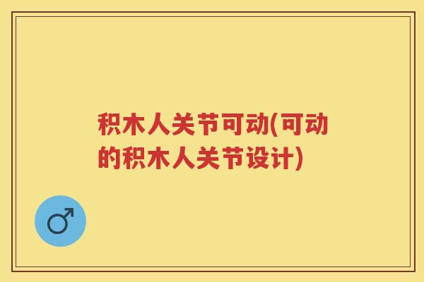 积木人关节可动(可动的积木人关节设计) 积木人关节可动(可动的积木人关节设计)