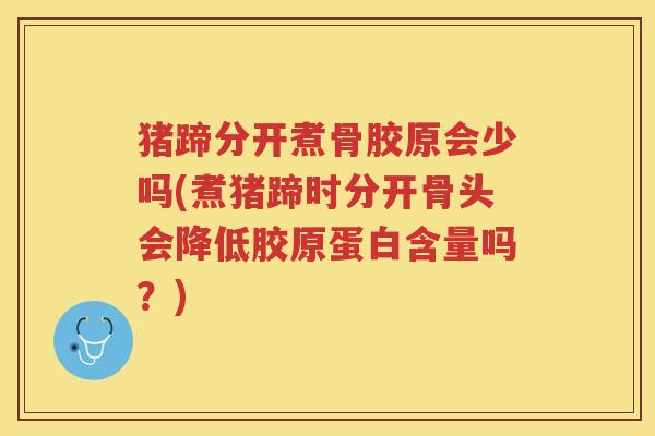 猪蹄分开煮骨胶原会少吗(煮猪蹄时分开骨头会降低胶原蛋白含量吗?) 猪蹄分开煮骨胶原会少吗(煮猪蹄时分开骨头会降低胶原蛋白含量吗?)