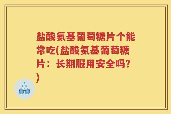 盐酸氨基葡萄糖片个能常吃(盐酸氨基葡萄糖片:长期服用安全吗?) 盐酸氨基葡萄糖片个能常吃(盐酸氨基葡萄糖片:长期服用安全吗?)