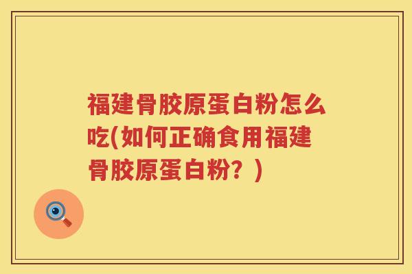 福建骨胶原蛋白粉怎么吃(如何正确食用福建骨胶原蛋白粉？)