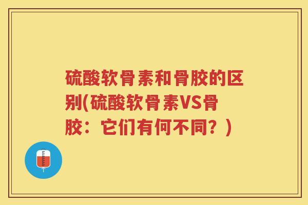 硫酸软骨素和骨胶的区别(硫酸软骨素VS骨胶:它们有何不同?) 硫酸软骨素和骨胶的区别(硫酸软骨素VS骨胶:它们有何不同?)