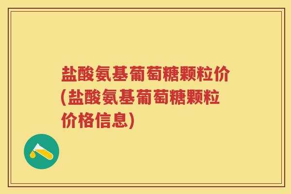 盐酸氨基葡萄糖颗粒价(盐酸氨基葡萄糖颗粒价格信息) 盐酸氨基葡萄糖颗粒价(盐酸氨基葡萄糖颗粒价格信息)