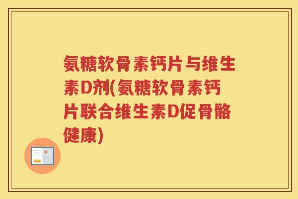 氨糖软骨素钙片与维生素D剂(氨糖软骨素钙片联合维生素D促骨骼健康) 氨糖软骨素钙片与维生素D剂(氨糖软骨素钙片联合维生素D促骨骼健康)