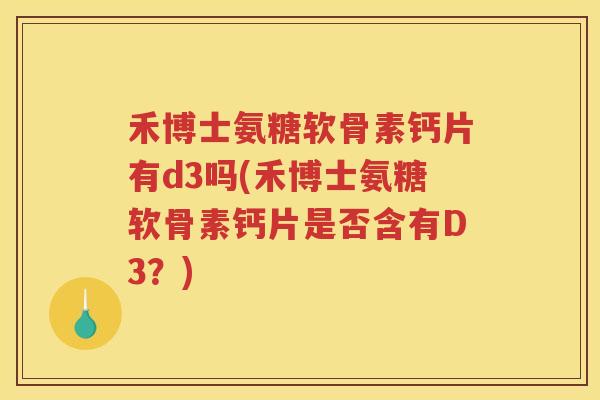 禾博士氨糖软骨素钙片有d3吗(禾博士氨糖软骨素钙片是否含有D3?) 禾博士氨糖软骨素钙片有d3吗(禾博士氨糖软骨素钙片是否含有D3?)