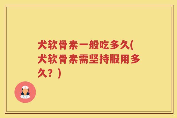 犬软骨素一般吃多久(犬软骨素需坚持服用多久？)