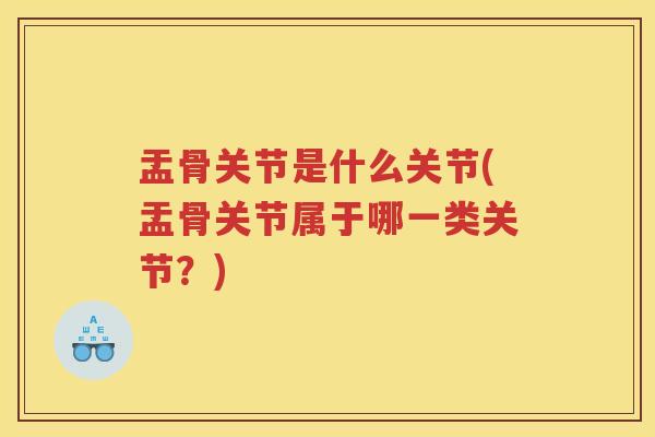 盂骨关节是什么关节(盂骨关节属于哪一类关节?) 盂骨关节是什么关节(盂骨关节属于哪一类关节?)