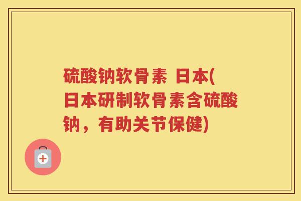 硫酸钠软骨素 日本(日本研制软骨素含硫酸钠,有助关节保健) 硫酸钠软骨素 日本(日本研制软骨素含硫酸钠,有助关节保健)