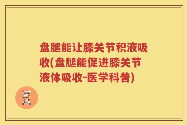 盘腿能让膝关节积液吸收(盘腿能促进膝关节液体吸收-医学科普) 盘腿能让膝关节积液吸收(盘腿能促进膝关节液体吸收-医学科普)