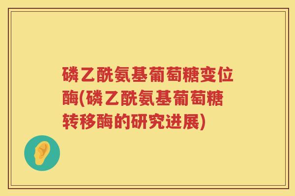 磷乙酰氨基葡萄糖变位酶(磷乙酰氨基葡萄糖转移酶的研究进展)