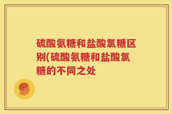 硫酸氨糖和盐酸氯糖区别(硫酸氨糖和盐酸氯糖的不同之处 硫酸氨糖和盐酸氯糖区别(硫酸氨糖和盐酸氯糖的不同之处