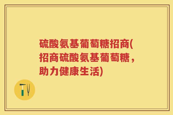 硫酸氨基葡萄糖招商(招商硫酸氨基葡萄糖,助力健康生活) 硫酸氨基葡萄糖招商(招商硫酸氨基葡萄糖,助力健康生活)