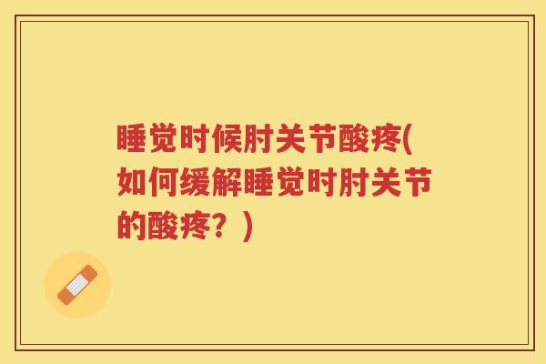 睡觉时候肘关节酸疼(如何缓解睡觉时肘关节的酸疼?) 睡觉时候肘关节酸疼(如何缓解睡觉时肘关节的酸疼?)