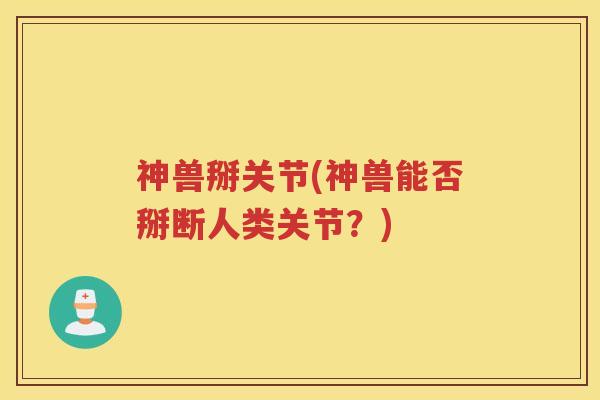 神兽掰关节(神兽能否掰断人类关节？)