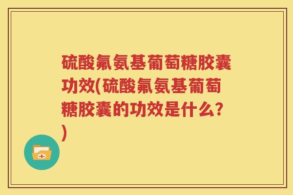 硫酸氟氨基葡萄糖胶囊功效(硫酸氟氨基葡萄糖胶囊的功效是什么?) 硫酸氟氨基葡萄糖胶囊功效(硫酸氟氨基葡萄糖胶囊的功效是什么?)