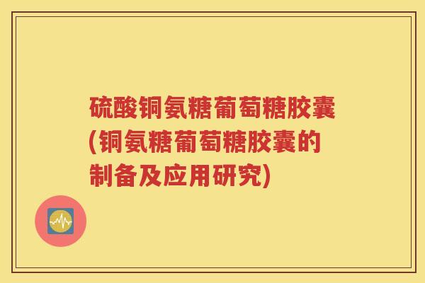 硫酸铜氨糖葡萄糖胶囊(铜氨糖葡萄糖胶囊的制备及应用研究)