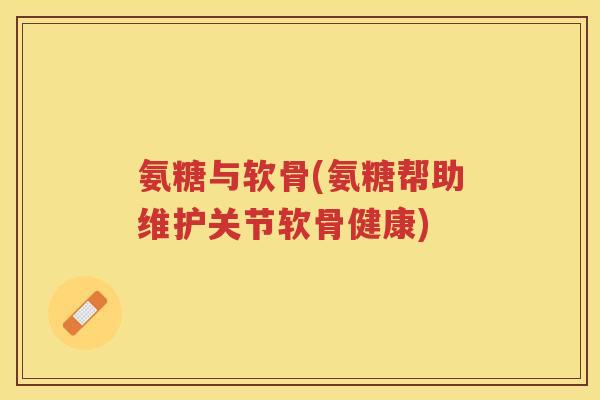 氨糖与软骨(氨糖帮助维护关节软骨健康)