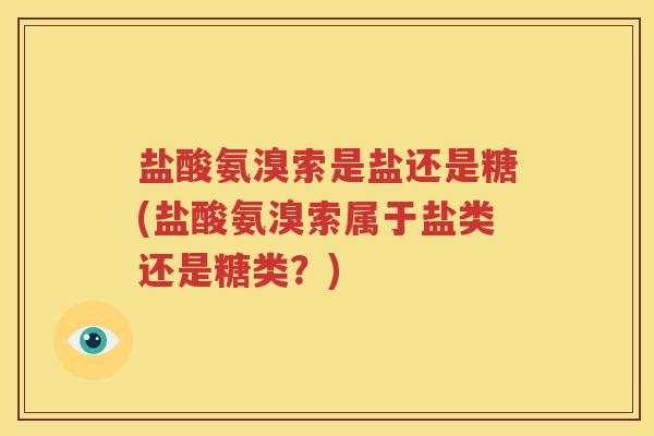盐酸氨溴索是盐还是糖(盐酸氨溴索属于盐类还是糖类?) 盐酸氨溴索是盐还是糖(盐酸氨溴索属于盐类还是糖类?)