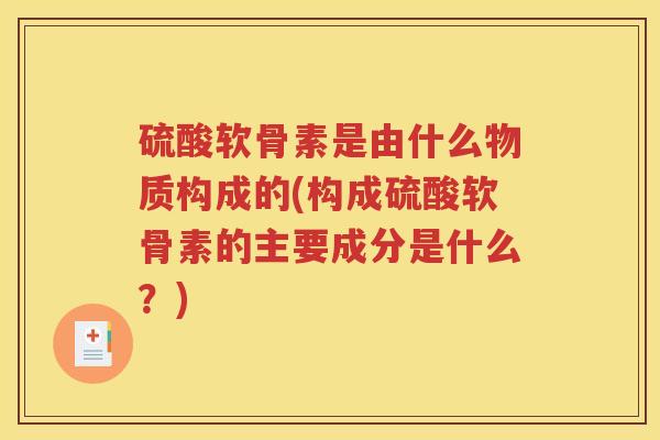 硫酸软骨素是由什么物质构成的(构成硫酸软骨素的主要成分是什么？)