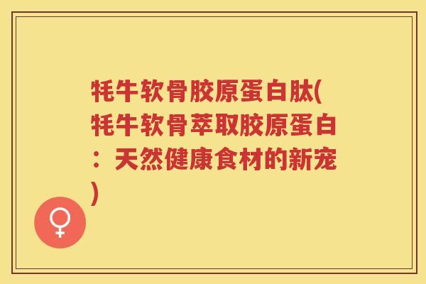 牦牛软骨胶原蛋白肽(牦牛软骨萃取胶原蛋白:天然健康食材的新宠) 牦牛软骨胶原蛋白肽(牦牛软骨萃取胶原蛋白:天然健康食材的新宠)