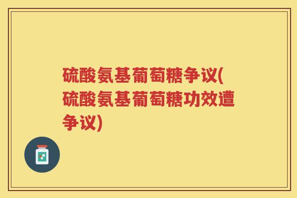 硫酸氨基葡萄糖争议(硫酸氨基葡萄糖功效遭争议)
