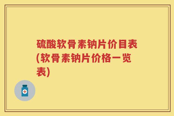 硫酸软骨素钠片价目表(软骨素钠片价格一览表) 硫酸软骨素钠片价目表(软骨素钠片价格一览表)