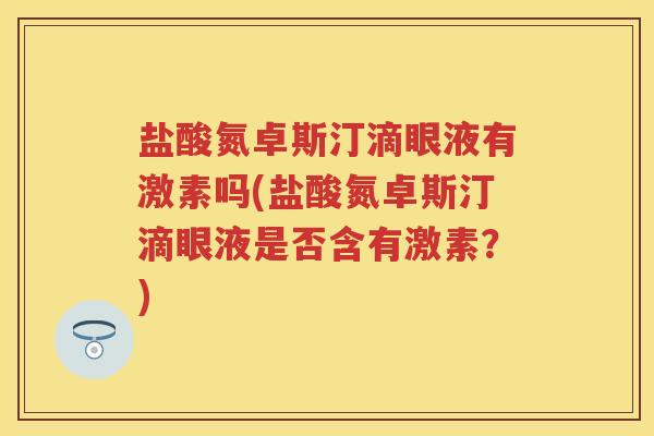 盐酸氮卓斯汀滴眼液有激素吗(盐酸氮卓斯汀滴眼液是否含有激素?) 盐酸氮卓斯汀滴眼液有激素吗(盐酸氮卓斯汀滴眼液是否含有激素?)