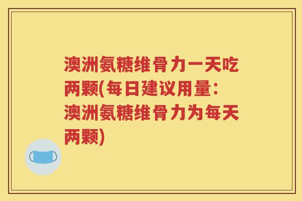 澳洲氨糖维骨力一天吃两颗(每日建议用量：澳洲氨糖维骨力为每天两颗)
