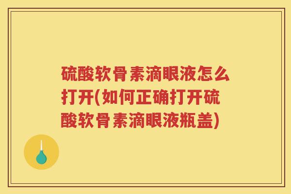 硫酸软骨素滴眼液怎么打开(如何正确打开硫酸软骨素滴眼液瓶盖) 硫酸软骨素滴眼液怎么打开(如何正确打开硫酸软骨素滴眼液瓶盖)