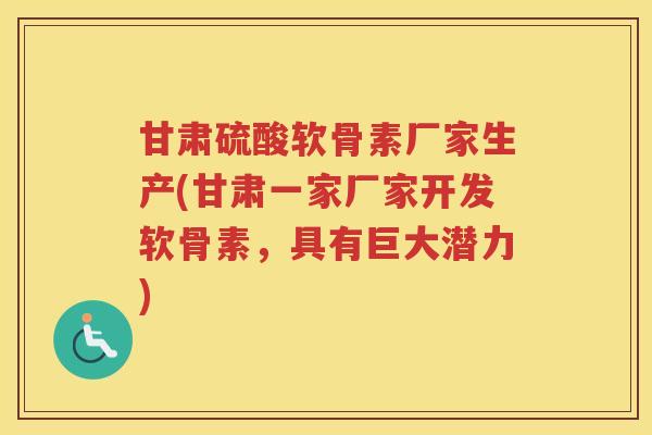 甘肃硫酸软骨素厂家生产(甘肃一家厂家开发软骨素,具有巨大潜力) 甘肃硫酸软骨素厂家生产(甘肃一家厂家开发软骨素,具有巨大潜力)
