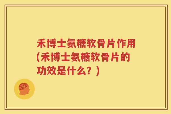 禾博士氨糖软骨片作用(禾博士氨糖软骨片的功效是什么?) 禾博士氨糖软骨片作用(禾博士氨糖软骨片的功效是什么?)