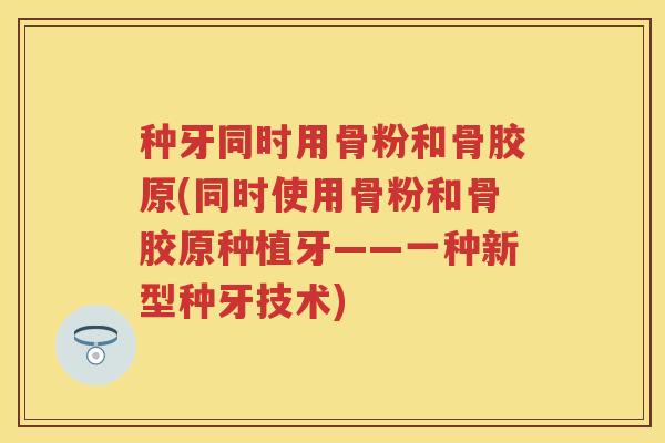 种牙同时用骨粉和骨胶原(同时使用骨粉和骨胶原种植牙——一种新型种牙技术)