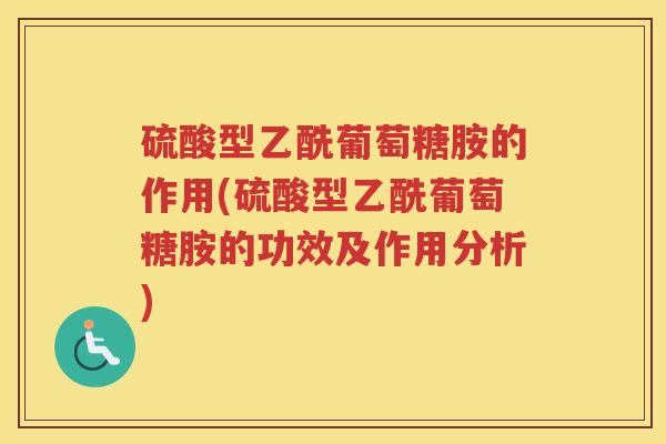 硫酸型乙酰葡萄糖胺的作用(硫酸型乙酰葡萄糖胺的功效及作用分析)