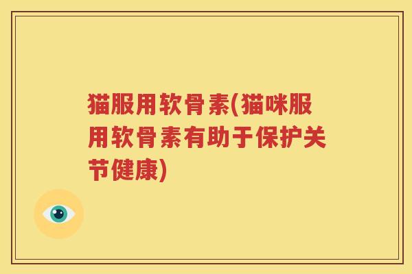猫服用软骨素(猫咪服用软骨素有助于保护关节健康) 猫服用软骨素(猫咪服用软骨素有助于保护关节健康)
