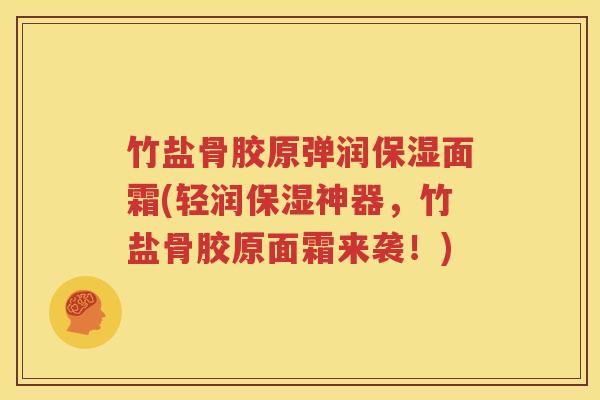 竹盐骨胶原弹润保湿面霜(轻润保湿神器，竹盐骨胶原面霜来袭！)