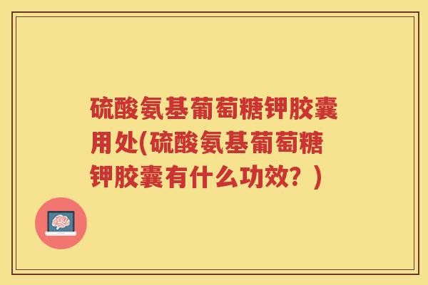 硫酸氨基葡萄糖钾胶囊用处(硫酸氨基葡萄糖钾胶囊有什么功效？)