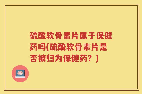 硫酸软骨素片属于保健药吗(硫酸软骨素片是否被归为保健药?) 硫酸软骨素片属于保健药吗(硫酸软骨素片是否被归为保健药?)
