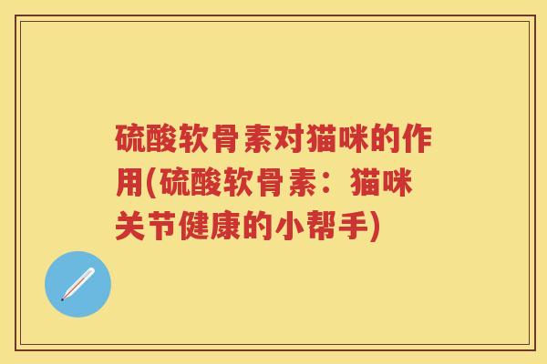 硫酸软骨素对猫咪的作用(硫酸软骨素:猫咪关节健康的小帮手) 硫酸软骨素对猫咪的作用(硫酸软骨素:猫咪关节健康的小帮手)