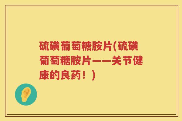 硫磺葡萄糖胺片(硫磺葡萄糖胺片——关节健康的良药!) 硫磺葡萄糖胺片(硫磺葡萄糖胺片——关节健康的良药!)
