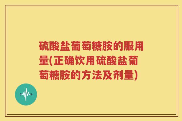 硫酸盐葡萄糖胺的服用量(正确饮用硫酸盐葡萄糖胺的方法及剂量) 硫酸盐葡萄糖胺的服用量(正确饮用硫酸盐葡萄糖胺的方法及剂量)
