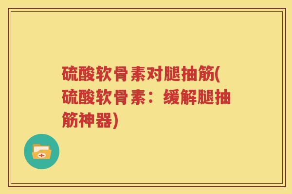 硫酸软骨素对腿抽筋(硫酸软骨素:缓解腿抽筋神器) 硫酸软骨素对腿抽筋(硫酸软骨素:缓解腿抽筋神器)