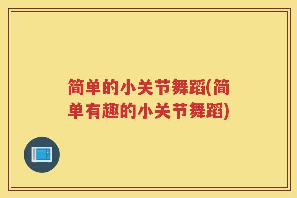 简单的小关节舞蹈(简单有趣的小关节舞蹈) 简单的小关节舞蹈(简单有趣的小关节舞蹈)