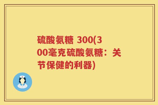 硫酸氨糖 300(300毫克硫酸氨糖：关节保健的利器)