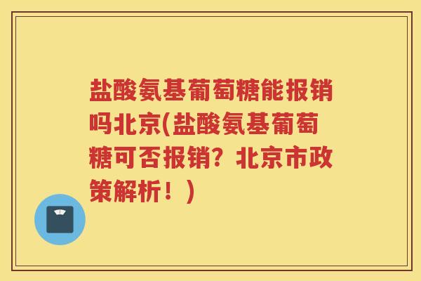 盐酸氨基葡萄糖能报销吗北京(盐酸氨基葡萄糖可否报销?北京市政策解析!) 盐酸氨基葡萄糖能报销吗北京(盐酸氨基葡萄糖可否报销?北京市政策解析!)