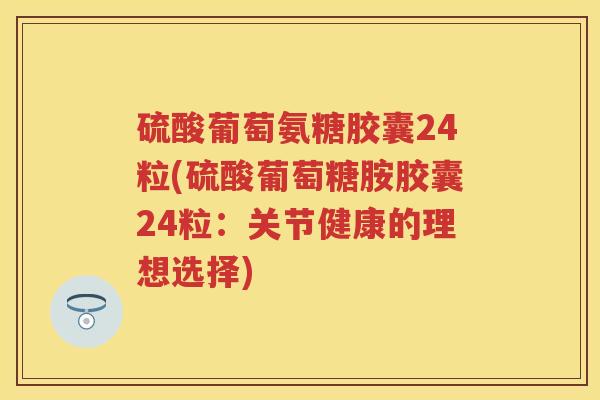 硫酸葡萄氨糖胶囊24粒(硫酸葡萄糖胺胶囊24粒:关节健康的理想选择) 硫酸葡萄氨糖胶囊24粒(硫酸葡萄糖胺胶囊24粒:关节健康的理想选择)