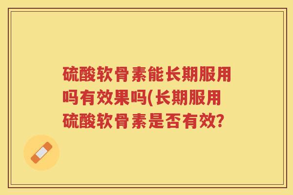 硫酸软骨素能长期服用吗有效果吗(长期服用硫酸软骨素是否有效? 硫酸软骨素能长期服用吗有效果吗(长期服用硫酸软骨素是否有效?
